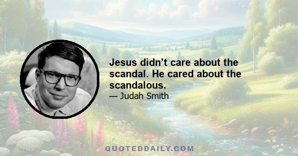 Jesus didn’t care about the scandal. He cared about the scandalous.