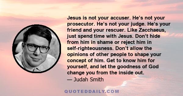 Jesus is not your accuser. He’s not your prosecutor. He’s not your judge. He’s your friend and your rescuer. Like Zacchaeus, just spend time with Jesus. Don’t hide from him in shame or reject him in self-righteousness.