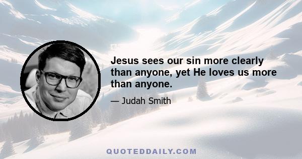 Jesus sees our sin more clearly than anyone, yet He loves us more than anyone.