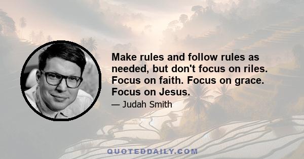 Make rules and follow rules as needed, but don't focus on riles. Focus on faith. Focus on grace. Focus on Jesus.