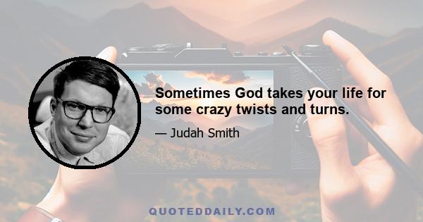 Sometimes God takes your life for some crazy twists and turns.