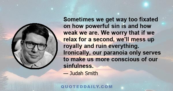 Sometimes we get way too fixated on how powerful sin is and how weak we are. We worry that if we relax for a second, we'll mess up royally and ruin everything. Ironically, our paranoia only serves to make us more