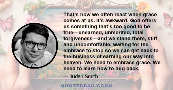 That’s how we often react when grace comes at us. It’s awkward. God offers us something that’s too good to be true—unearned, unmerited, total forgiveness—and we stand there, stiff and uncomfortable, waiting for the