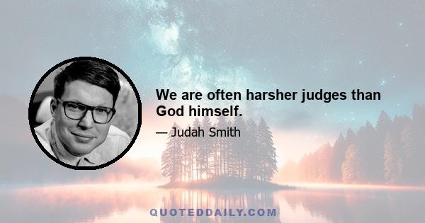 We are often harsher judges than God himself.