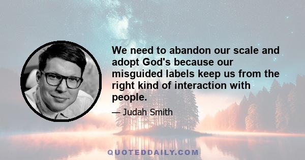 We need to abandon our scale and adopt God's because our misguided labels keep us from the right kind of interaction with people.