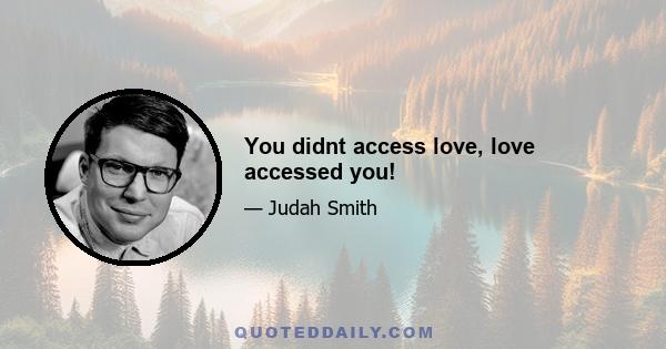 You didnt access love, love accessed you!