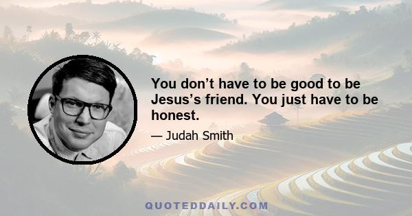 You don’t have to be good to be Jesus’s friend. You just have to be honest.