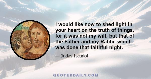 I would like now to shed light in your heart on the truth of things, for it was not my will, but that of the Father and my Rabbi, which was done that faithful night.