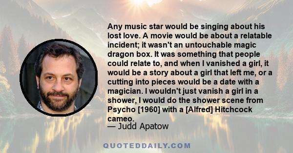 Any music star would be singing about his lost love. A movie would be about a relatable incident; it wasn't an untouchable magic dragon box. It was something that people could relate to, and when I vanished a girl, it