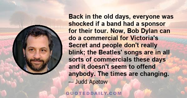 Back in the old days, everyone was shocked if a band had a sponsor for their tour. Now, Bob Dylan can do a commercial for Victoria's Secret and people don't really blink; the Beatles' songs are in all sorts of