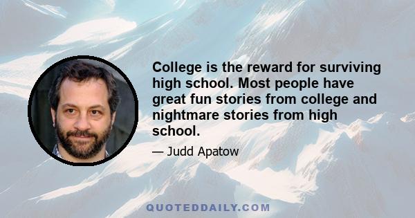 College is the reward for surviving high school. Most people have great fun stories from college and nightmare stories from high school.