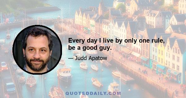 Every day I live by only one rule, be a good guy.