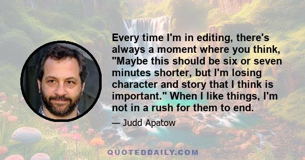 Every time I'm in editing, there's always a moment where you think, Maybe this should be six or seven minutes shorter, but I'm losing character and story that I think is important. When I like things, I'm not in a rush