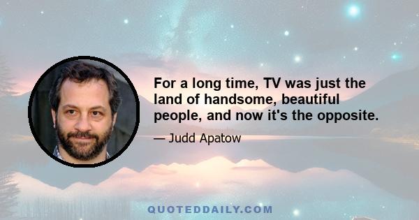 For a long time, TV was just the land of handsome, beautiful people, and now it's the opposite.