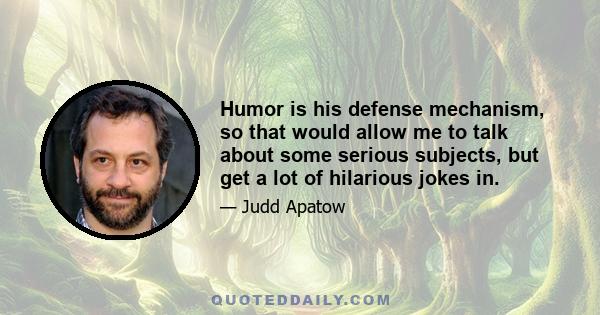 Humor is his defense mechanism, so that would allow me to talk about some serious subjects, but get a lot of hilarious jokes in.