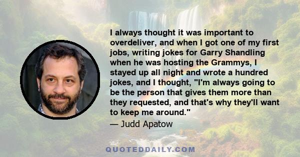 I always thought it was important to overdeliver, and when I got one of my first jobs, writing jokes for Garry Shandling when he was hosting the Grammys, I stayed up all night and wrote a hundred jokes, and I thought,