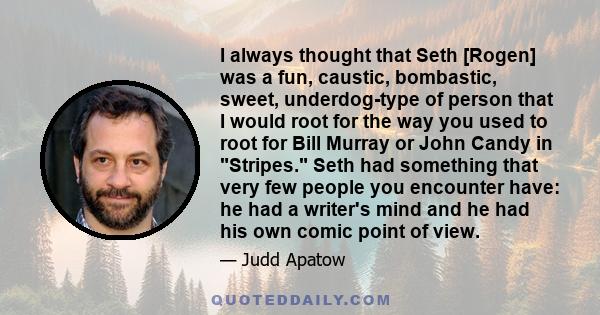 I always thought that Seth [Rogen] was a fun, caustic, bombastic, sweet, underdog-type of person that I would root for the way you used to root for Bill Murray or John Candy in Stripes. Seth had something that very few