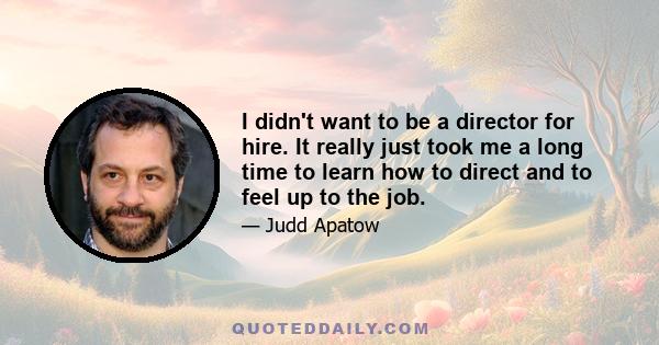 I didn't want to be a director for hire. It really just took me a long time to learn how to direct and to feel up to the job.