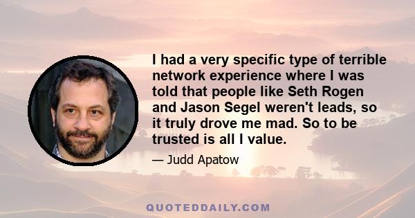 I had a very specific type of terrible network experience where I was told that people like Seth Rogen and Jason Segel weren't leads, so it truly drove me mad. So to be trusted is all I value.