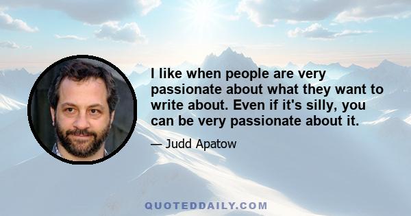 I like when people are very passionate about what they want to write about. Even if it's silly, you can be very passionate about it.