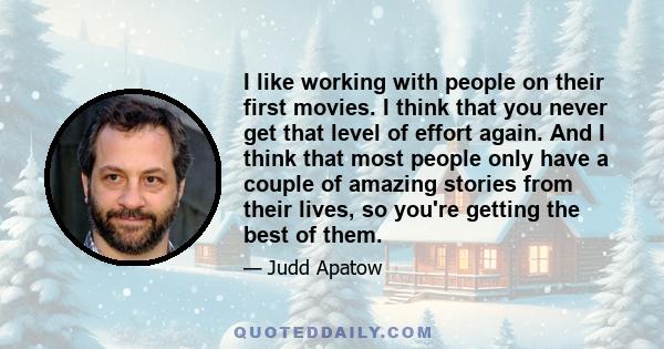 I like working with people on their first movies. I think that you never get that level of effort again. And I think that most people only have a couple of amazing stories from their lives, so you're getting the best of 