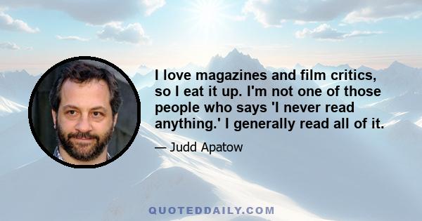 I love magazines and film critics, so I eat it up. I'm not one of those people who says 'I never read anything.' I generally read all of it.