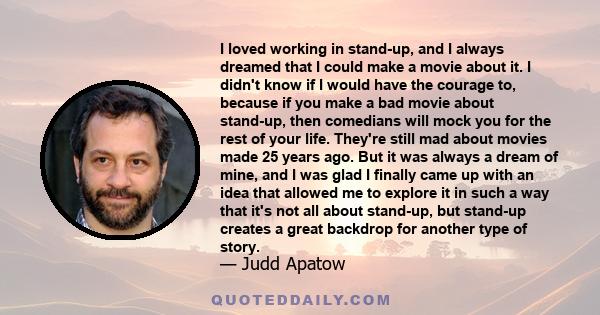 I loved working in stand-up, and I always dreamed that I could make a movie about it. I didn't know if I would have the courage to, because if you make a bad movie about stand-up, then comedians will mock you for the