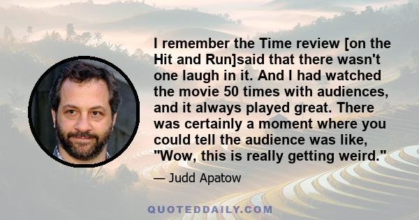 I remember the Time review [on the Hit and Run]said that there wasn't one laugh in it. And I had watched the movie 50 times with audiences, and it always played great. There was certainly a moment where you could tell