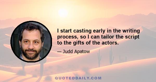 I start casting early in the writing process, so I can tailor the script to the gifts of the actors.