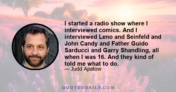 I started a radio show where I interviewed comics. And I interviewed Leno and Seinfeld and John Candy and Father Guido Sarducci and Garry Shandling, all when I was 16. And they kind of told me what to do.