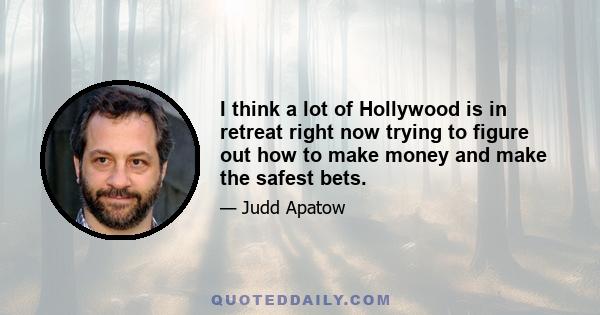 I think a lot of Hollywood is in retreat right now trying to figure out how to make money and make the safest bets.