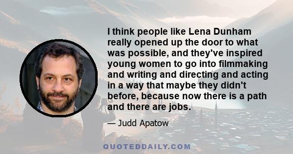 I think people like Lena Dunham really opened up the door to what was possible, and they've inspired young women to go into filmmaking and writing and directing and acting in a way that maybe they didn't before, because 