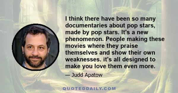 I think there have been so many documentaries about pop stars, made by pop stars. It's a new phenomenon. People making these movies where they praise themselves and show their own weaknesses. it's all designed to make