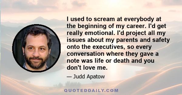 I used to scream at everybody at the beginning of my career. I'd get really emotional. I'd project all my issues about my parents and safety onto the executives, so every conversation where they gave a note was life or