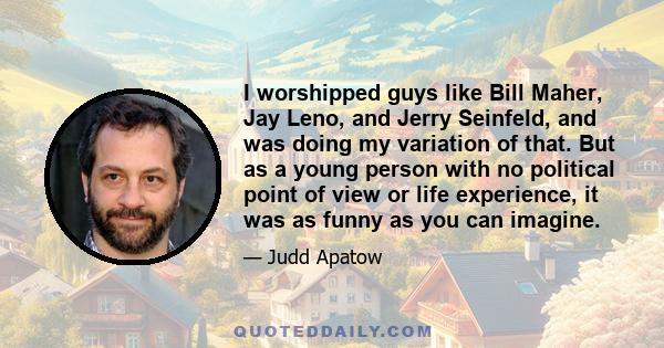 I worshipped guys like Bill Maher, Jay Leno, and Jerry Seinfeld, and was doing my variation of that. But as a young person with no political point of view or life experience, it was as funny as you can imagine.