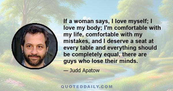 If a woman says, I love myself; I love my body; I'm comfortable with my life, comfortable with my mistakes, and I deserve a seat at every table and everything should be completely equal, there are guys who lose their