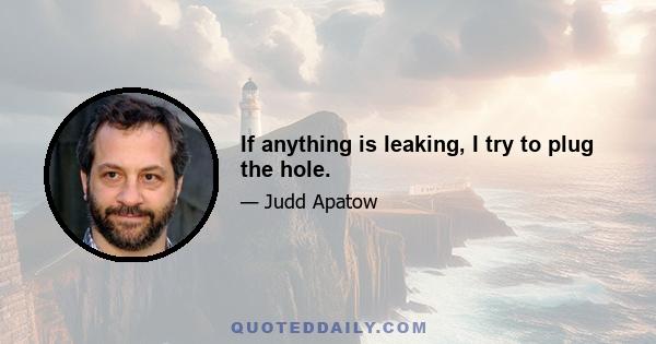 If anything is leaking, I try to plug the hole.