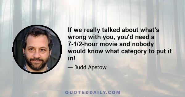 If we really talked about what's wrong with you, you'd need a 7-1/2-hour movie and nobody would know what category to put it in!