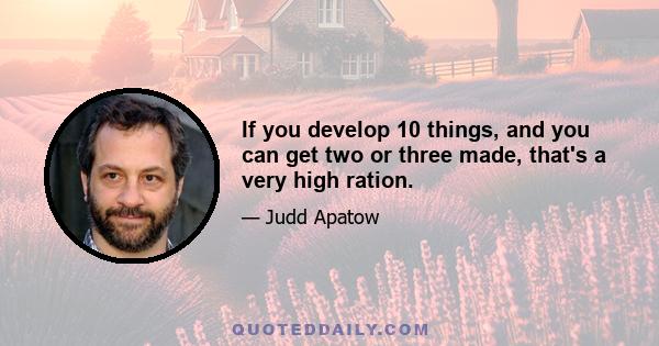 If you develop 10 things, and you can get two or three made, that's a very high ration.