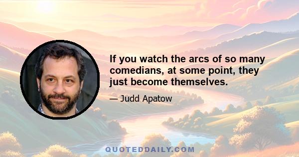 If you watch the arcs of so many comedians, at some point, they just become themselves.