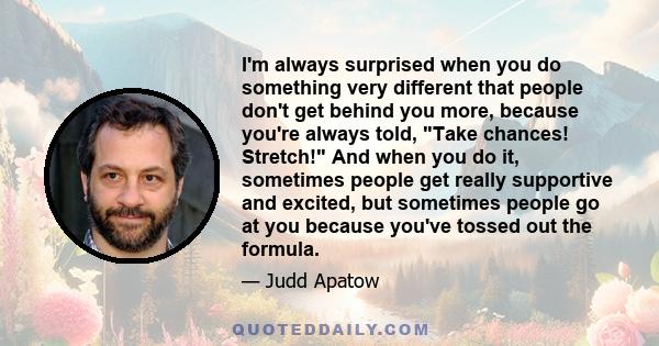 I'm always surprised when you do something very different that people don't get behind you more, because you're always told, Take chances! Stretch! And when you do it, sometimes people get really supportive and excited, 