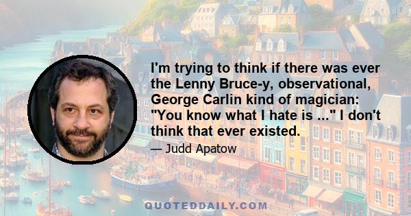 I'm trying to think if there was ever the Lenny Bruce-y, observational, George Carlin kind of magician: You know what I hate is ... I don't think that ever existed.