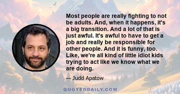 Most people are really fighting to not be adults. And, when it happens, it's a big transition. And a lot of that is just awful. It's awful to have to get a job and really be responsible for other people. And it is