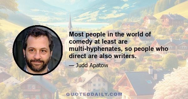 Most people in the world of comedy at least are multi-hyphenates, so people who direct are also writers.