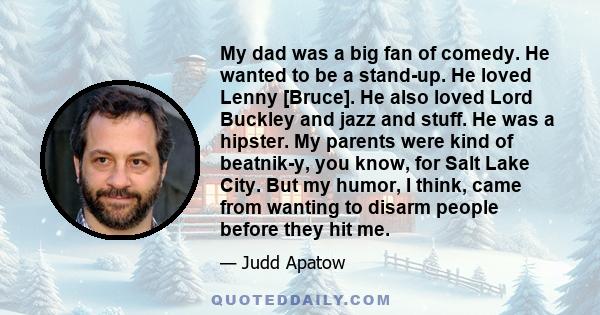 My dad was a big fan of comedy. He wanted to be a stand-up. He loved Lenny [Bruce]. He also loved Lord Buckley and jazz and stuff. He was a hipster. My parents were kind of beatnik-y, you know, for Salt Lake City. But