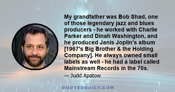 My grandfather was Bob Shad, one of those legendary jazz and blues producers - he worked with Charlie Parker and Dinah Washington, and he produced Janis Joplin's album [1967's Big Brother & the Holding Company]. He