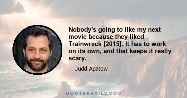 Nobody's going to like my next movie because they liked Trainwreck [2015]. It has to work on its own, and that keeps it really scary.