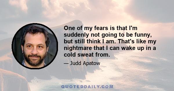 One of my fears is that I'm suddenly not going to be funny, but still think I am. That's like my nightmare that I can wake up in a cold sweat from.