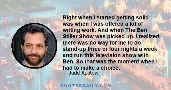 Right when I started getting solid was when I was offered a lot of writing work. And when The Ben Stiller Show was picked up, I realized there was no way for me to do stand-up three or four nights a week and run this