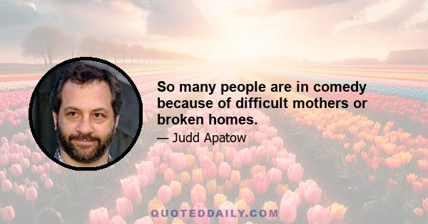 So many people are in comedy because of difficult mothers or broken homes.